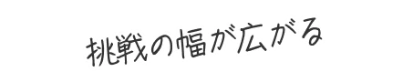 挑戦の幅が広がる