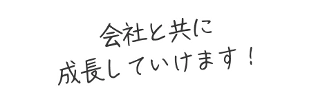 会社と共に成長していけます！