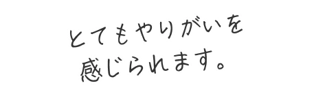 とてもやりがいを感じられます。