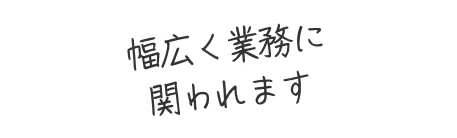幅広く業務に関われます