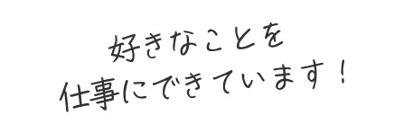 好きなことを仕事にできています！