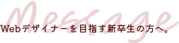 MESSAGE Webデザイナーを目指す新卒生の方へ。